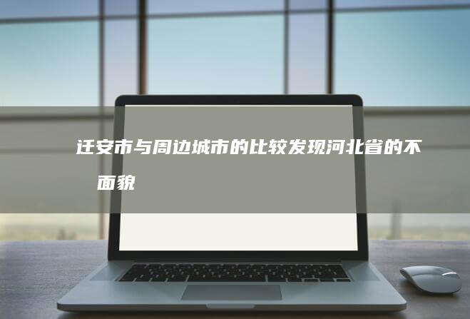 迁安市与周边城市的比较：发现河北省的不同面貌 (迁安市周边大集时间表)